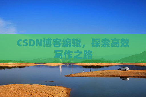 CSDN博客编辑,探索高效写作之路 CSDN博客编辑,探索高效写作之路
