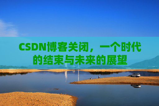 CSDN博客关闭,一个时代的结束与未来的展望